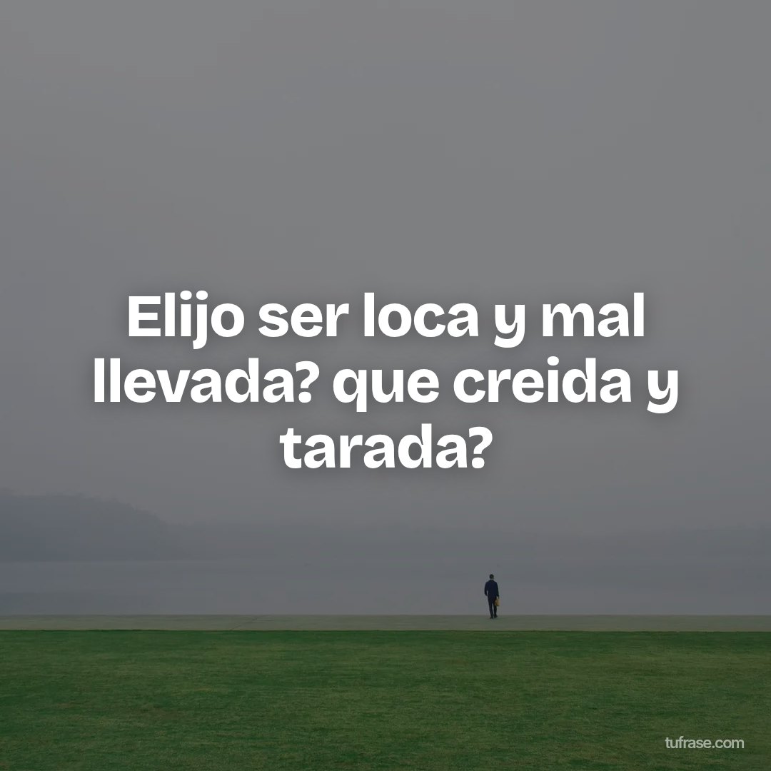 Elijo ser loca y mal llevada? que creida y tarada?
