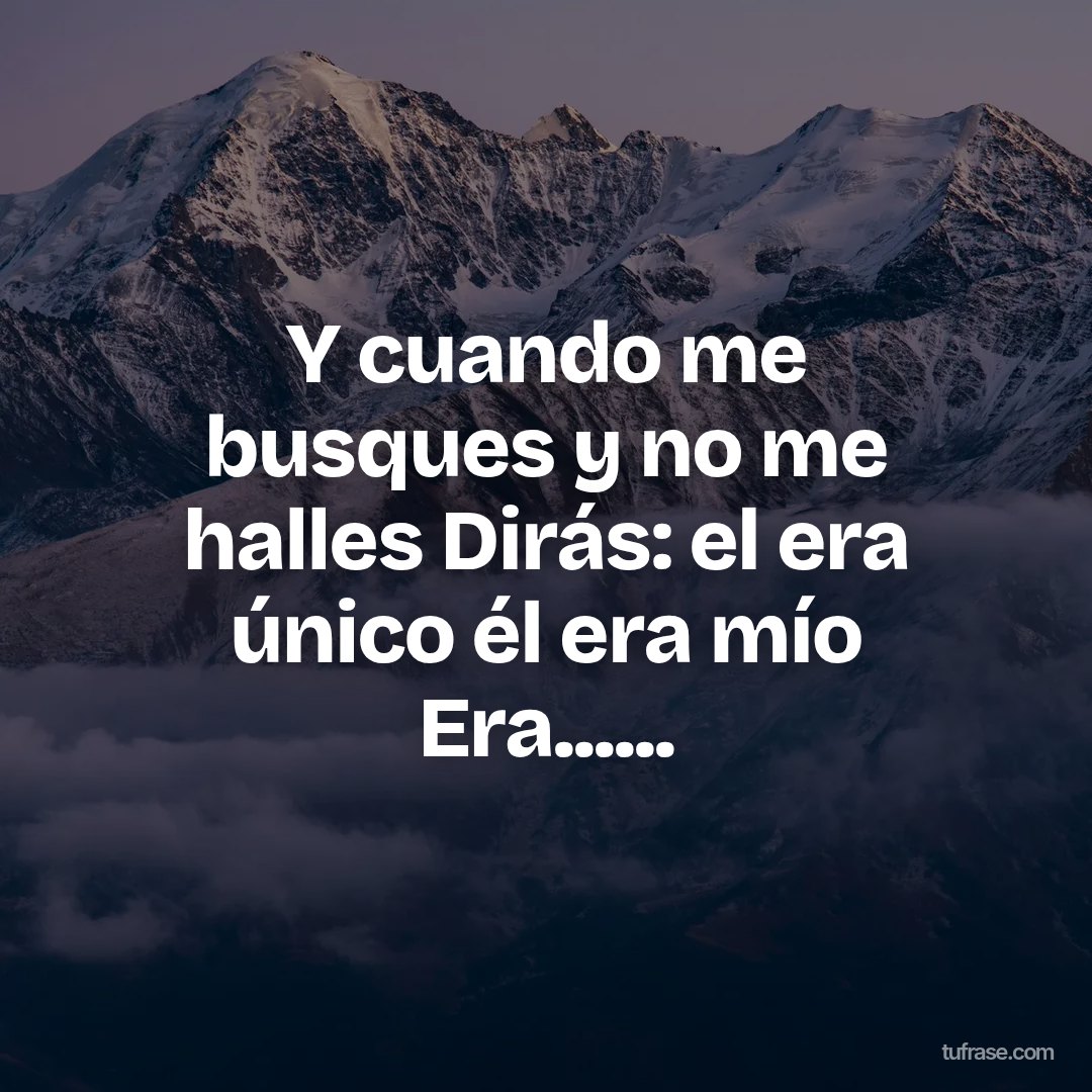 Y cuando me busques y no me halles Dirás: el era único él era mío Era......