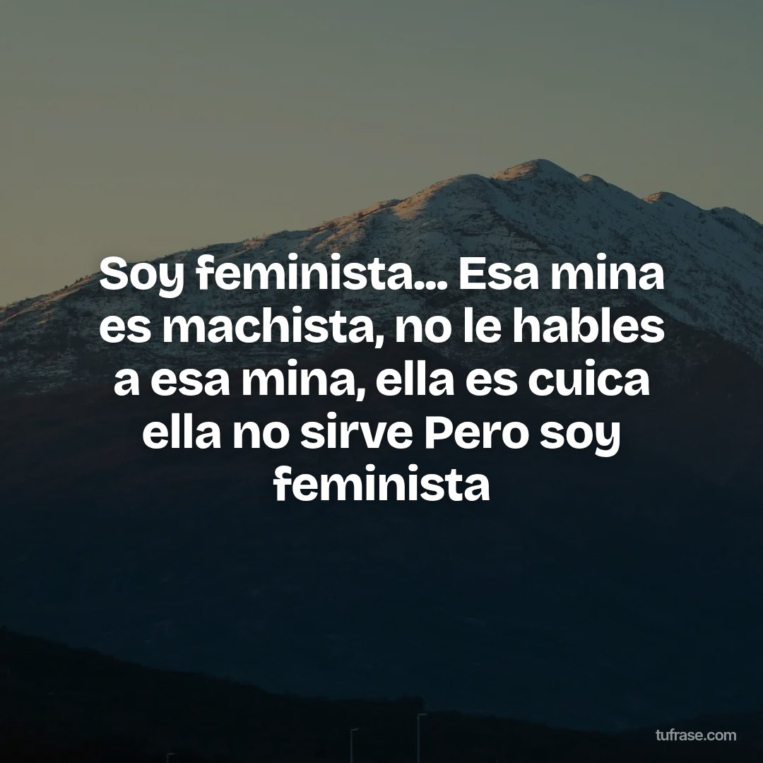 Soy feminista... Esa mina es machista, no le hables a esa mina, ella es cuica ella no sirve Pero soy feminista