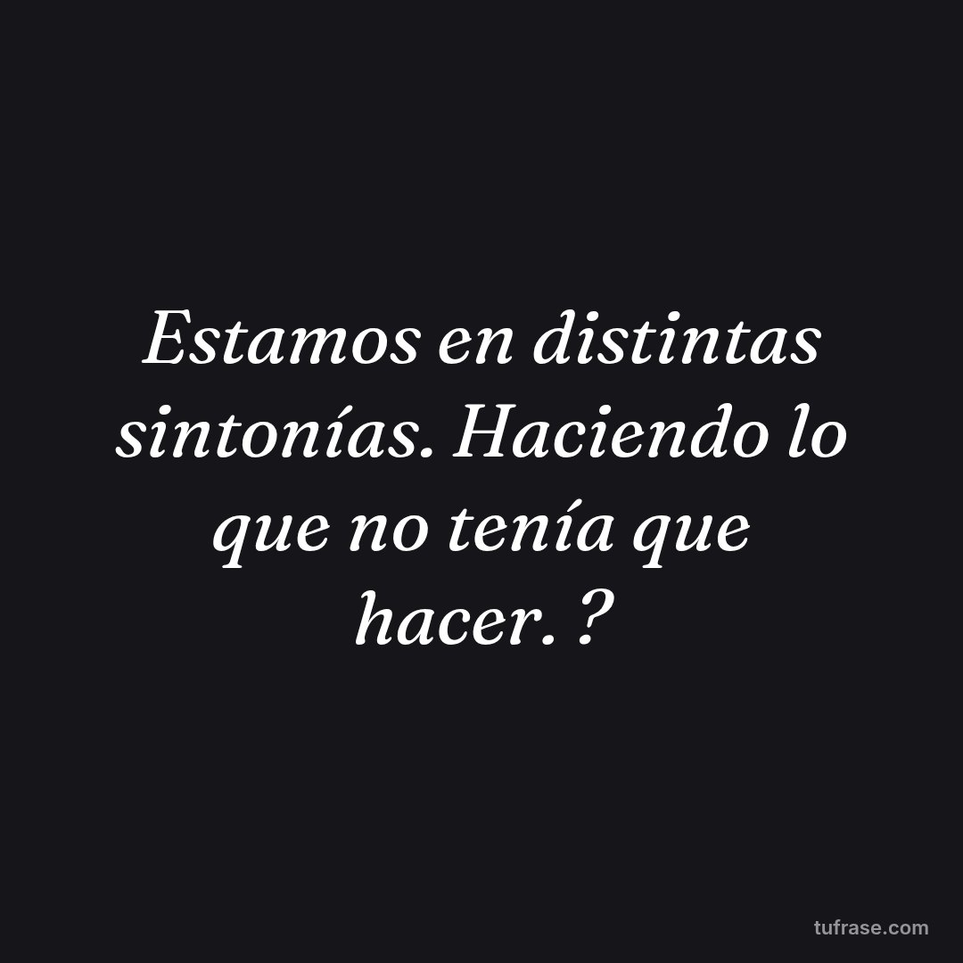 Estamos en distintas sintonías. Haciendo lo que no tenía que hacer. ?