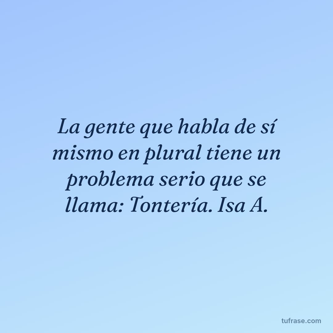 La gente que habla de sí mismo en plural tiene un problema serio que se llama: Tontería. Isa A.