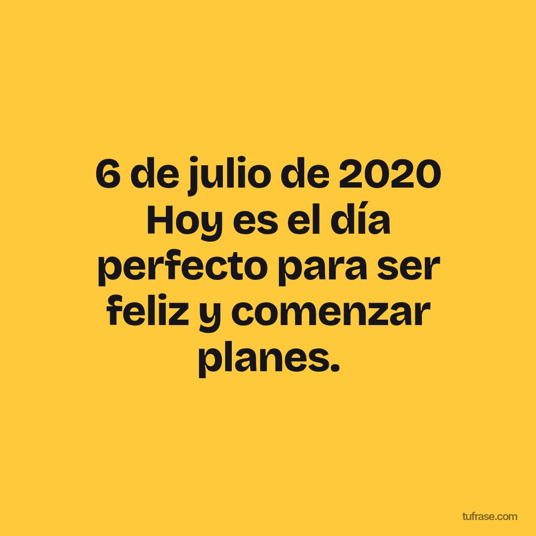 6 de julio de 2020 Hoy es el día perfecto para ser feliz y comenzar planes.