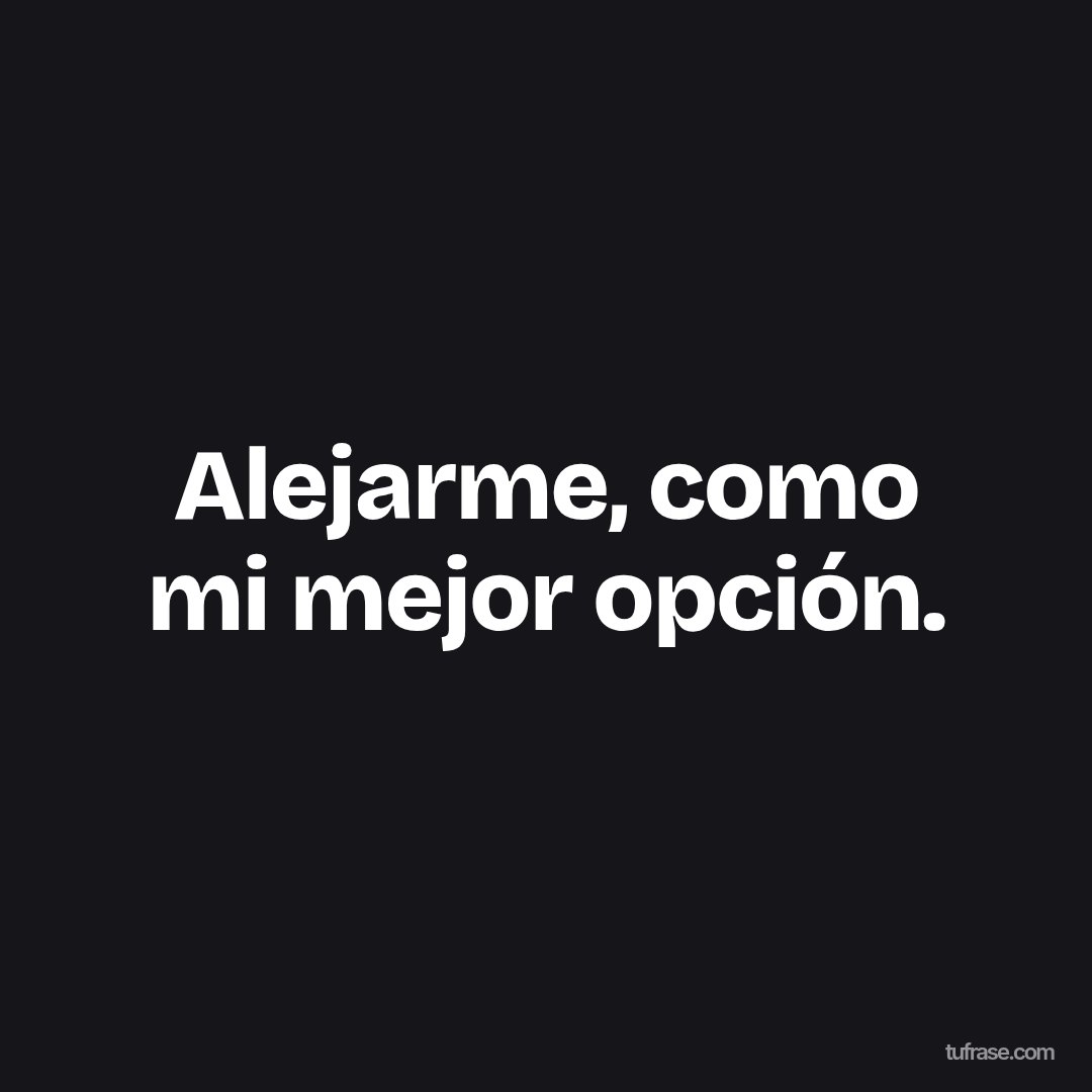 Alejarme, como mi mejor opción.