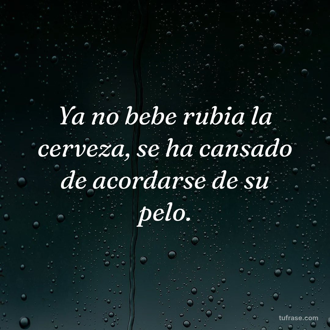 Ya no bebe rubia la cerveza, se ha cansado de acordarse de su pelo.