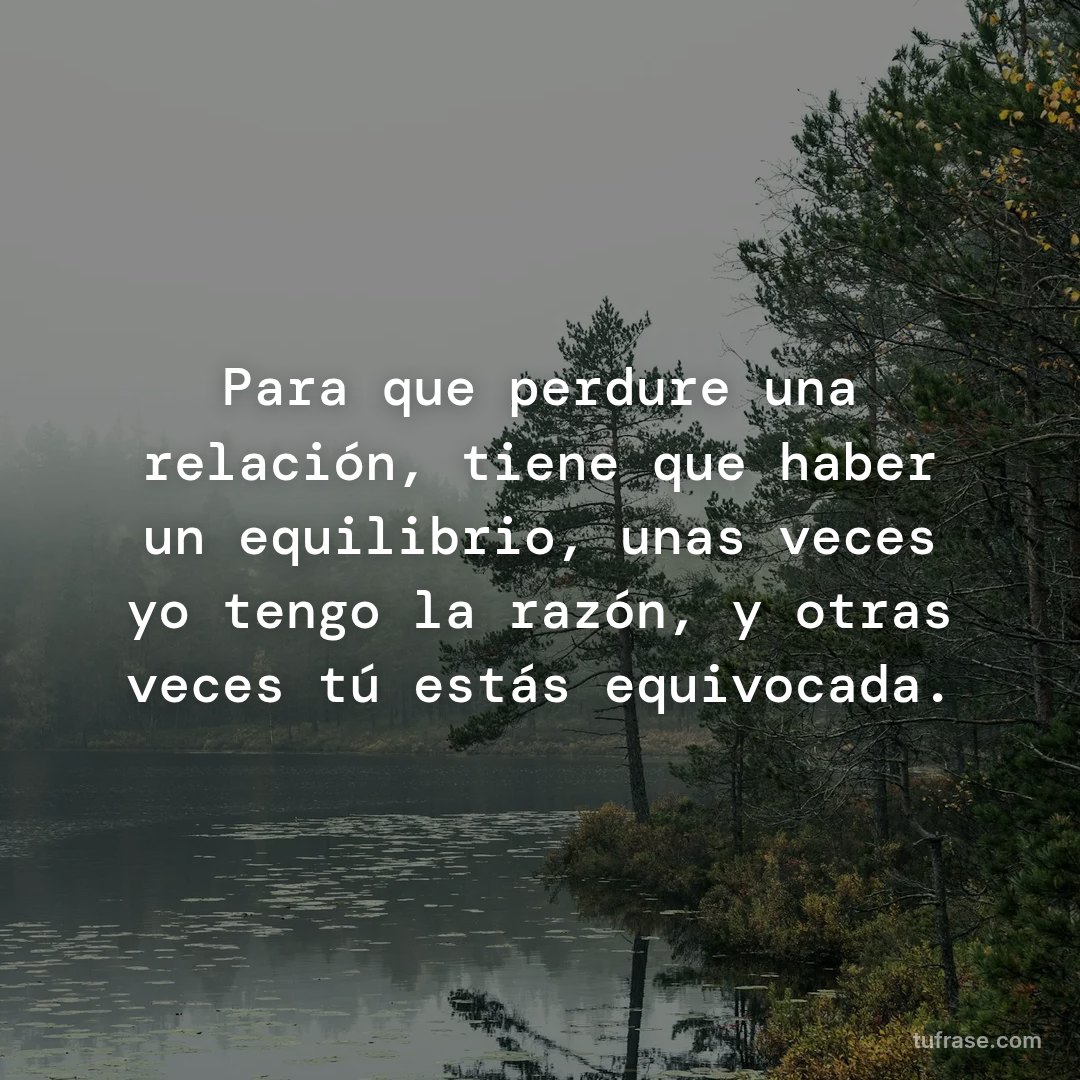 Para que perdure una relación, tiene que haber un equilibrio, unas veces yo tengo la razón, y otras veces tú estás equivocada.