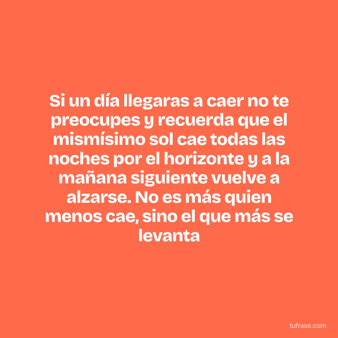 Si un día llegaras a caer no te preocupes y recuerda que el mismísimo sol cae todas las noches por el horizonte y a la mañana siguiente vuelve a alzarse. No es más quien menos cae, sino el que más se levanta