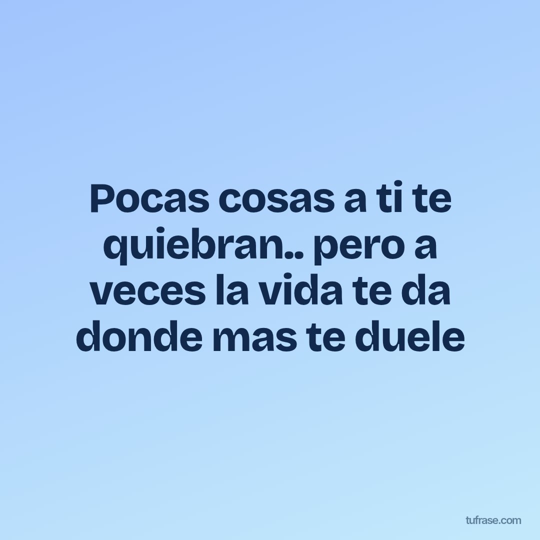 Pocas cosas a ti te quiebran.. pero a veces la vida te da donde mas te duele