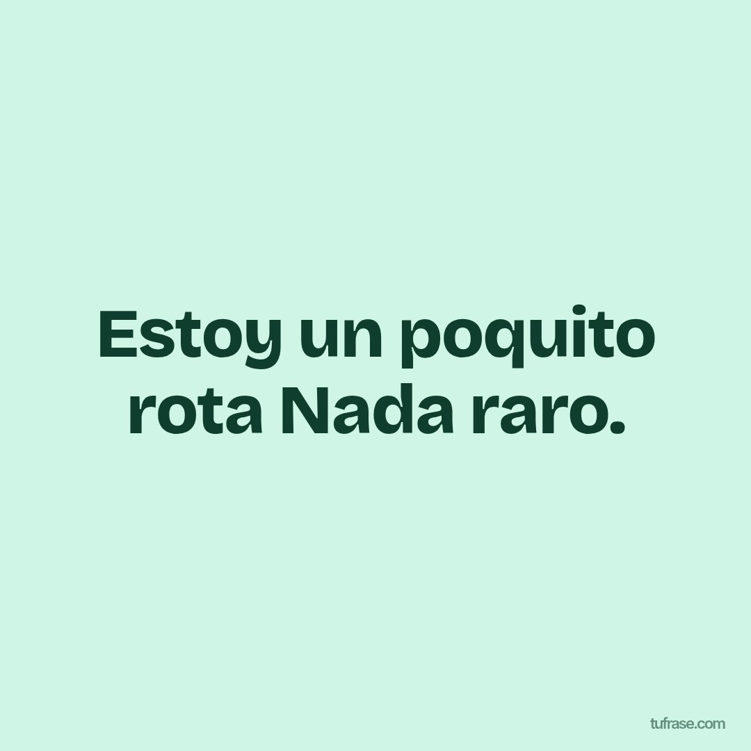 Estoy un poquito rota Nada raro.