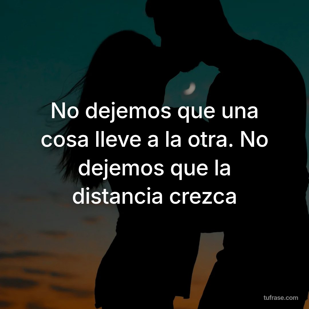 No dejemos que una cosa lleve a la otra. No dejemos que la distancia crezca