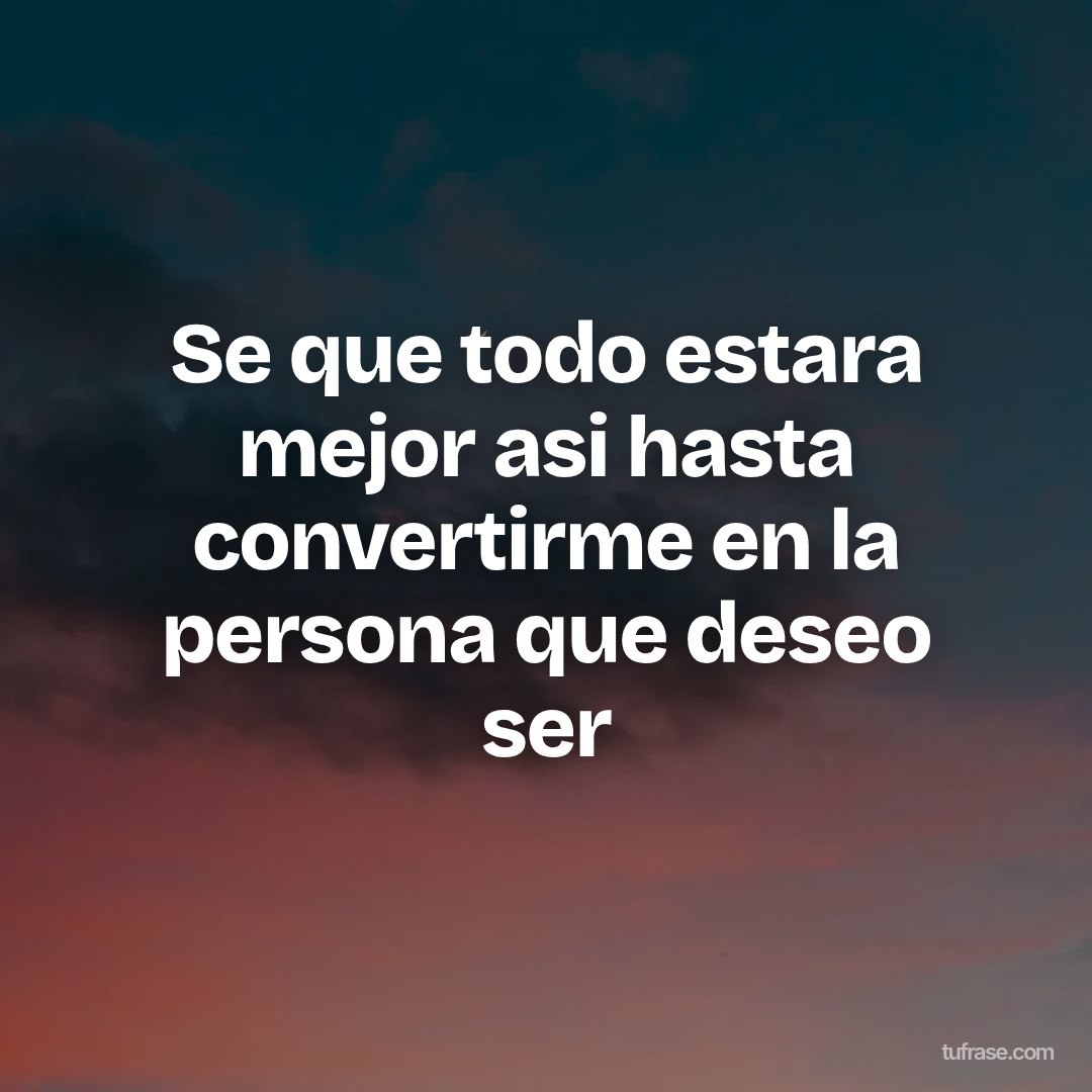 Se que todo estara mejor asi hasta convertirme en la persona que deseo ser
