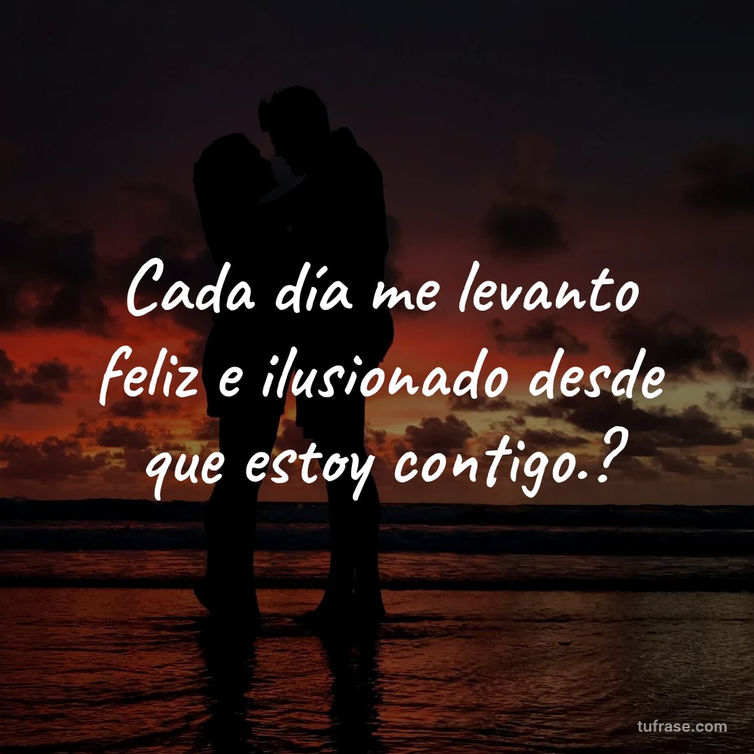 Cada día me levanto feliz e ilusionado desde que estoy contigo.?