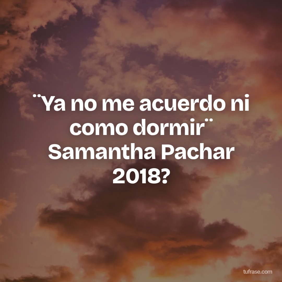 ¨Ya no me acuerdo ni como dormir¨ Samantha Pachar 2018?