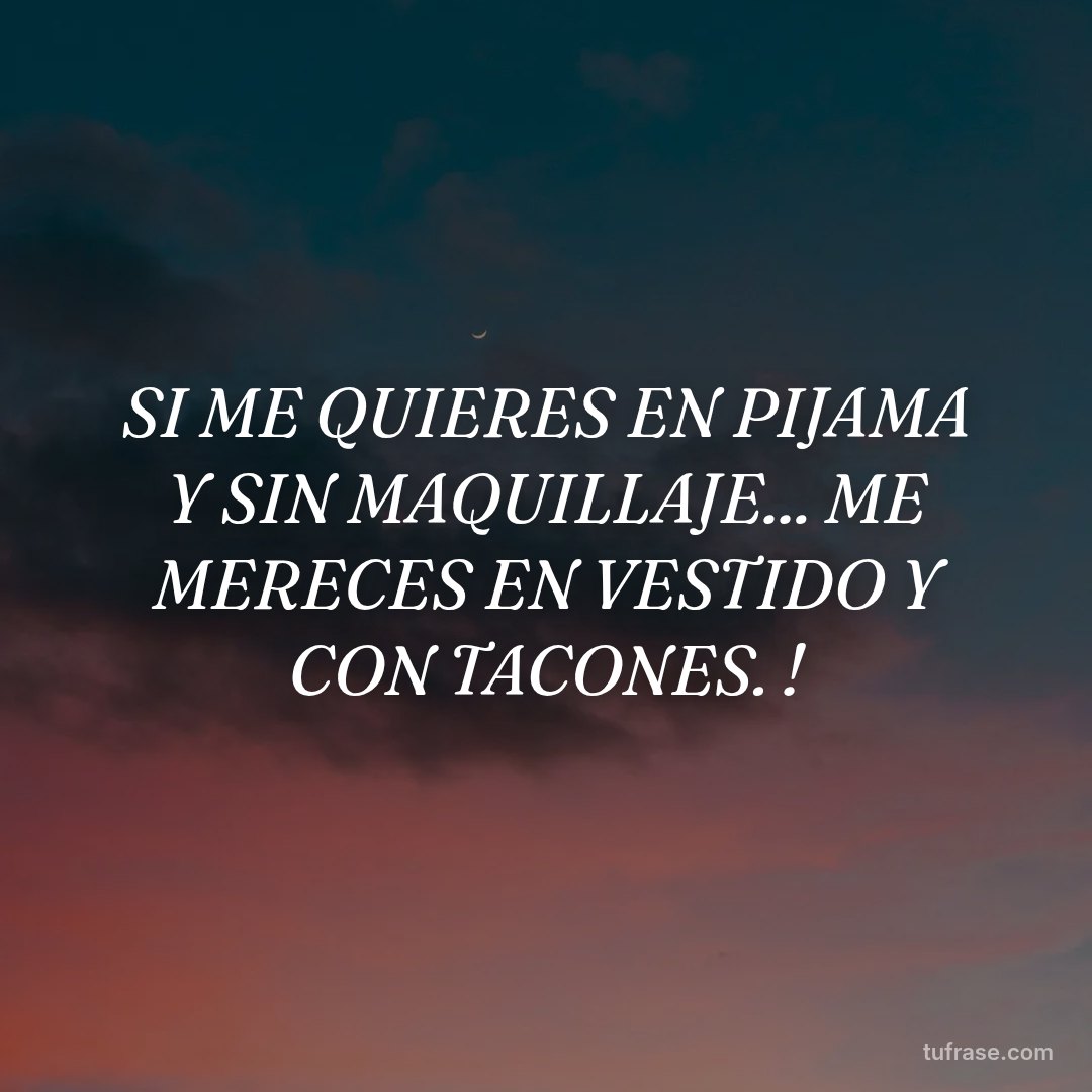 SI ME QUIERES EN PIJAMA Y SIN MAQUILLAJE... ME MERECES EN VESTIDO Y CON TACONES. !