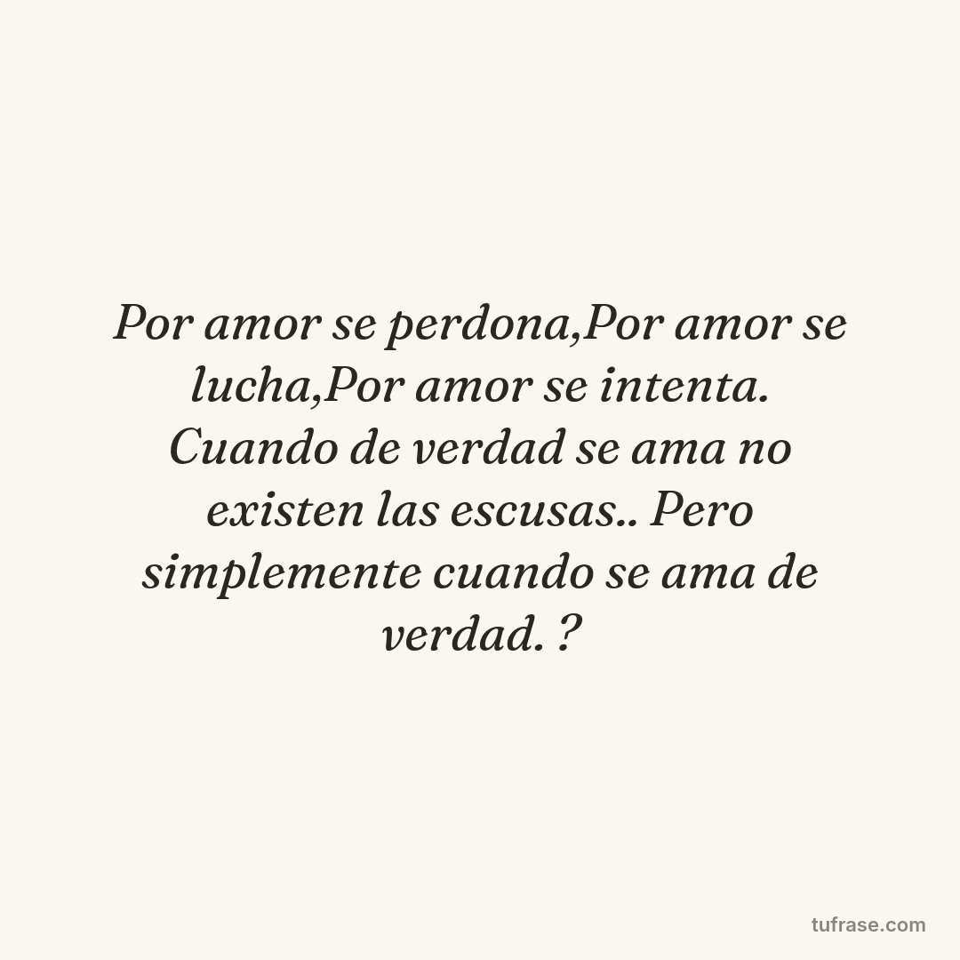 Por amor se perdona,Por amor se lucha,Por amor se intenta. Cuando de verdad se ama no existen las escusas.. Pero simplemente cuando se ama de verdad. ?