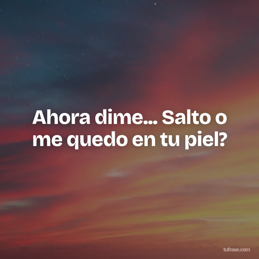 Ahora dime... Salto o me quedo en tu piel?