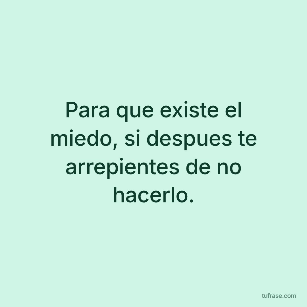 Para que existe el miedo, si despues te arrepientes de no hacerlo.