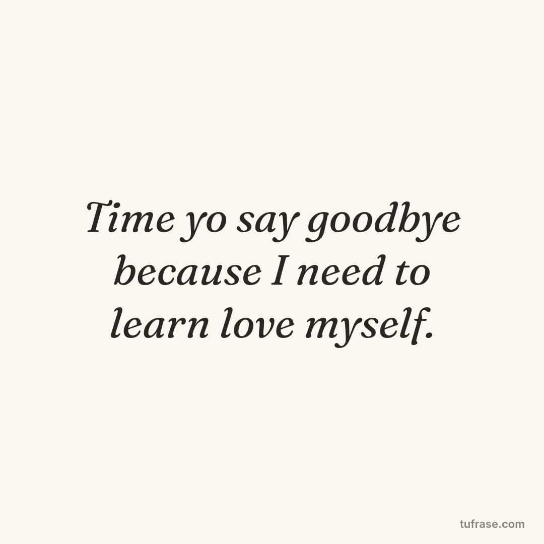 Time yo say goodbye because I need to learn love myself.