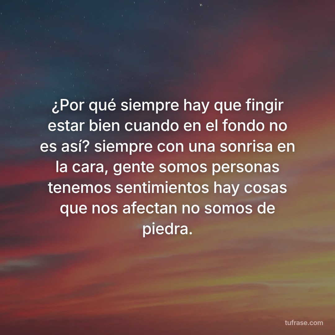 ¿Por qué siempre hay que fingir estar bien cuando en el fondo no es así? siempre con una sonrisa en la cara, gente somos personas tenemos sentimientos hay cosas que nos afectan no somos de piedra.