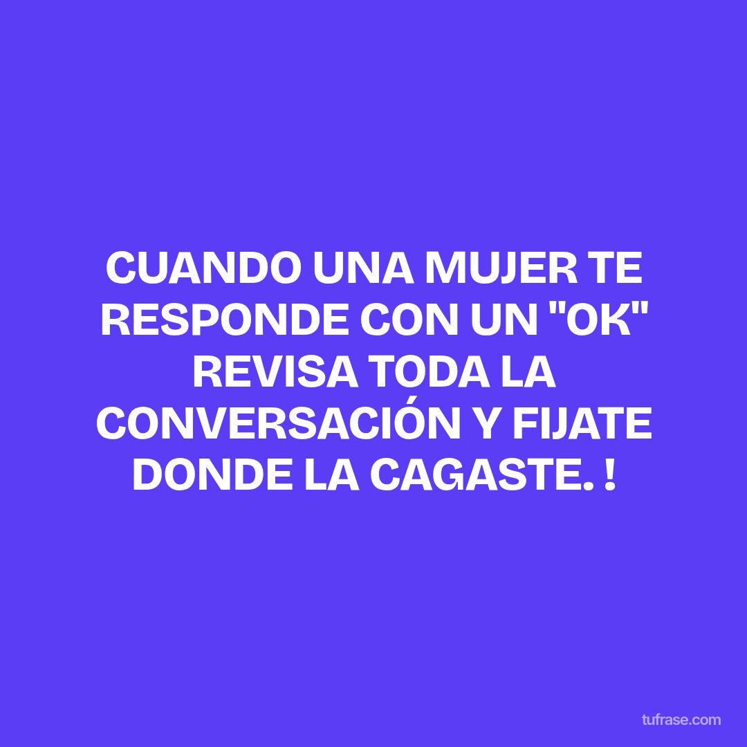 CUANDO UNA MUJER TE RESPONDE CON UN "OK" REVISA TODA LA CONVERSACIÓN Y FIJATE DONDE LA CAGASTE. !
