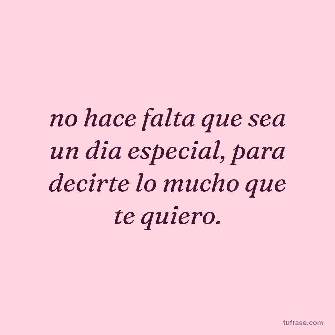 no hace falta que sea un dia especial, para decirte lo mucho que te quiero.