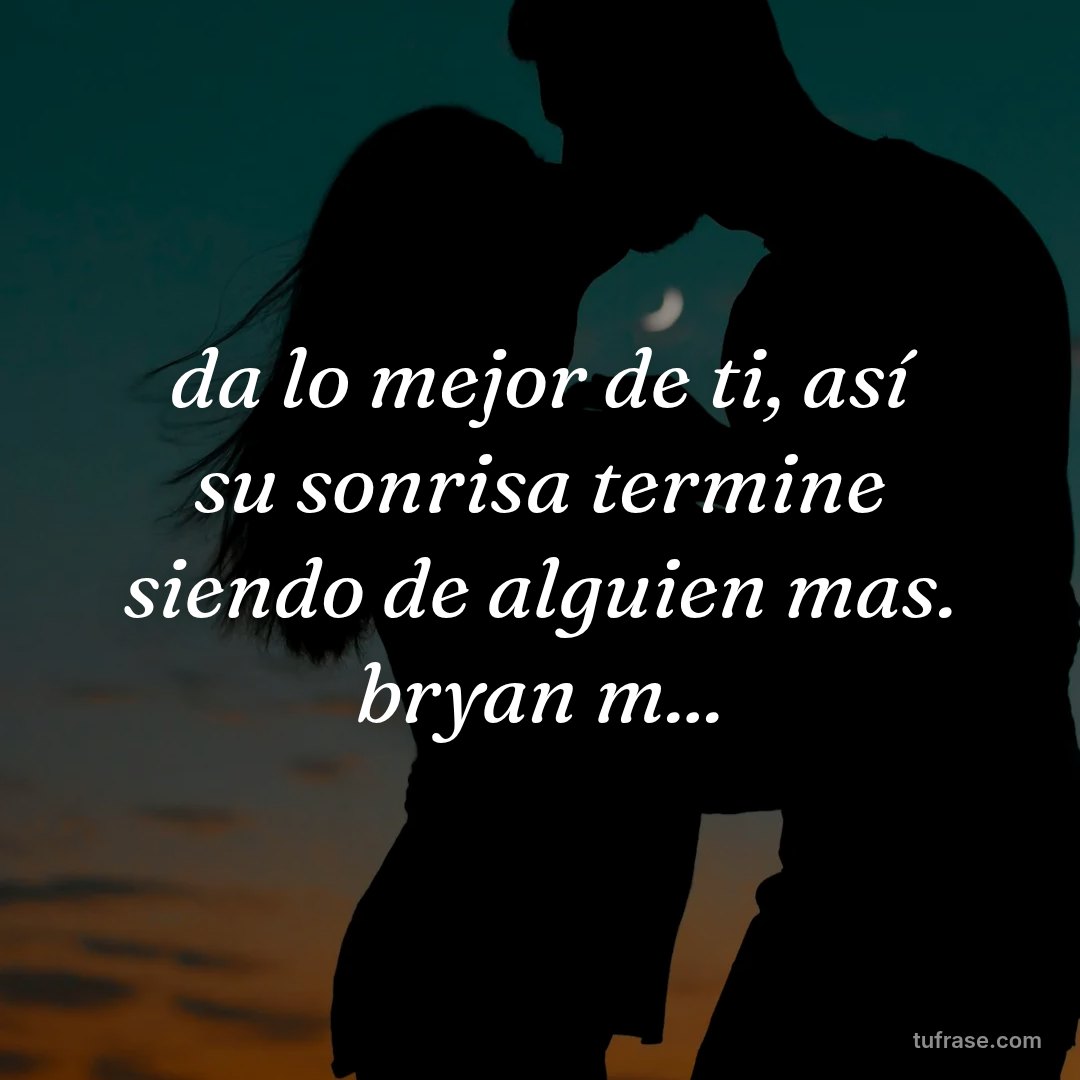 da lo mejor de ti, así su sonrisa termine siendo de alguien mas. bryan m...