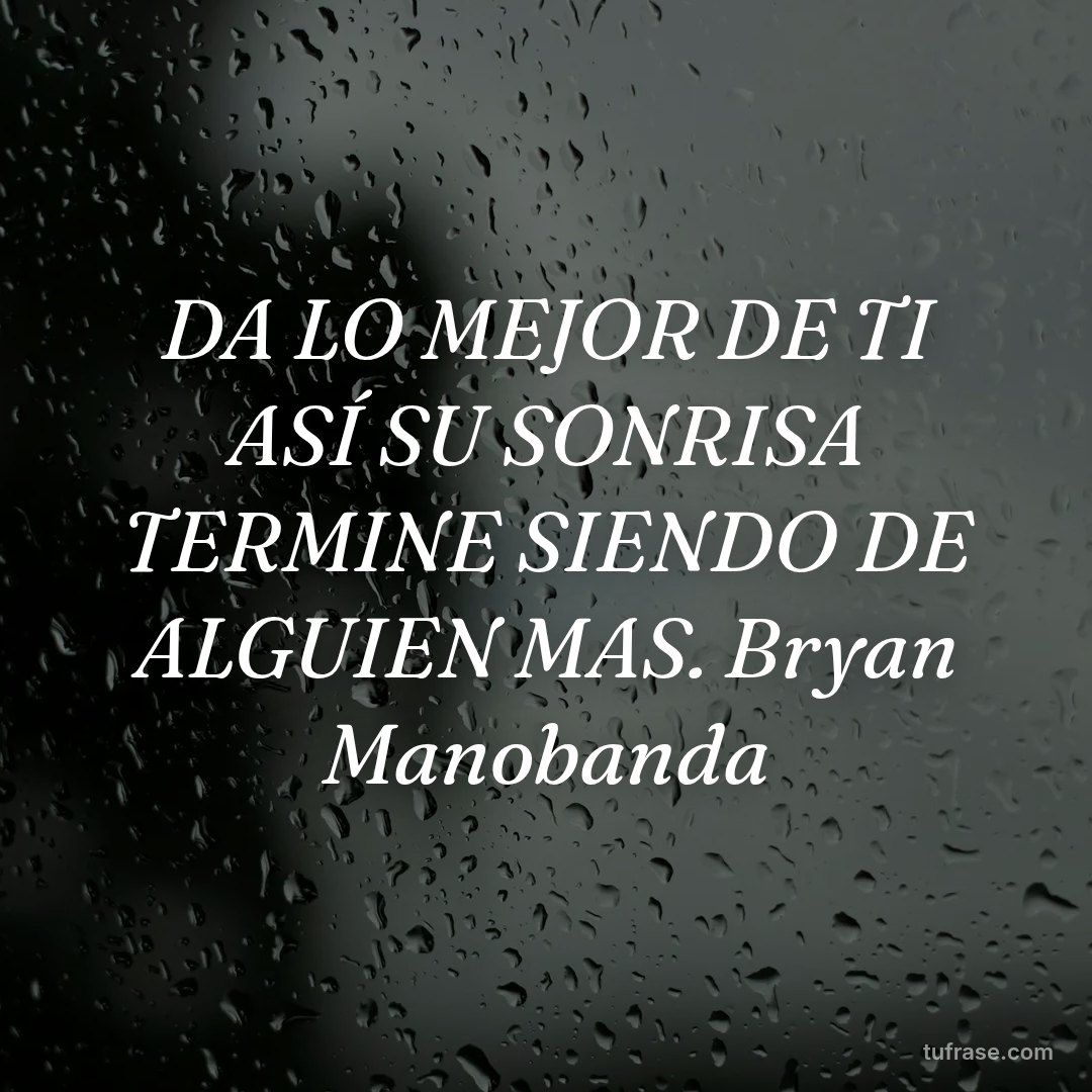 DA LO MEJOR DE TI ASÍ SU SONRISA TERMINE SIENDO DE ALGUIEN MAS. Bryan Manobanda