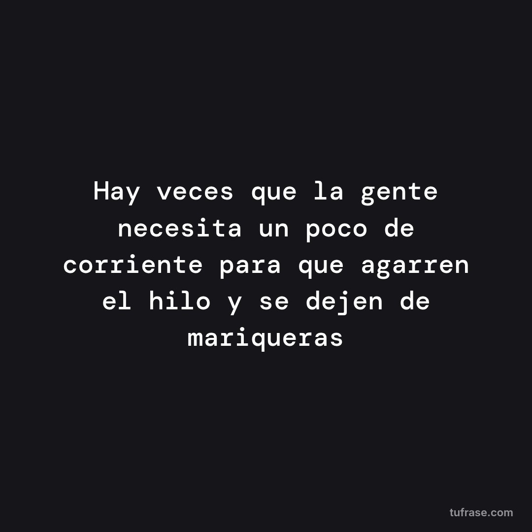 Hay veces que la gente necesita un poco de corriente para que agarren el hilo y se dejen de mariqueras