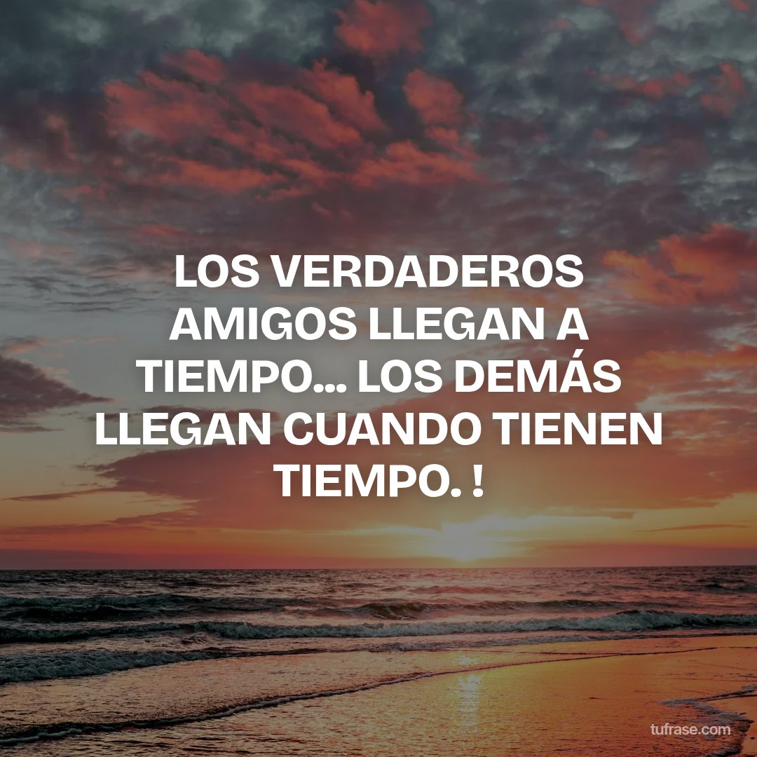 LOS VERDADEROS AMIGOS LLEGAN A TIEMPO... LOS DEMÁS LLEGAN CUANDO TIENEN TIEMPO. !