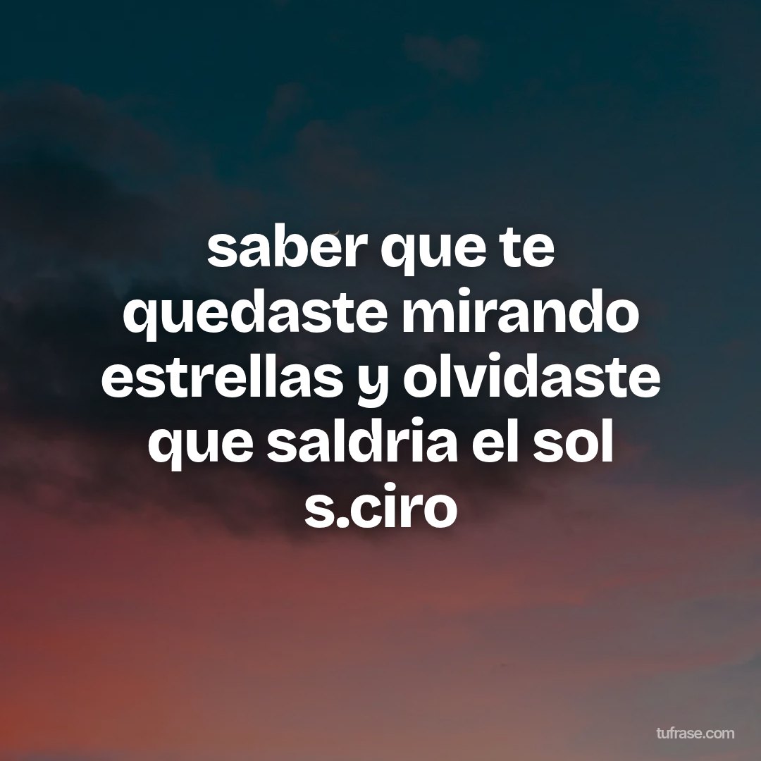 saber que te quedaste mirando estrellas y olvidaste que saldria el sol s.ciro