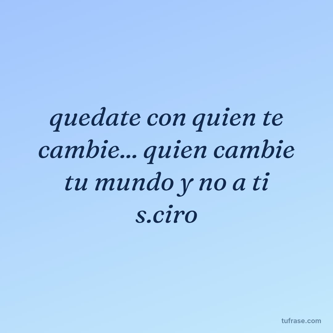 quedate con quien te cambie... quien cambie tu mundo y no a ti s.ciro