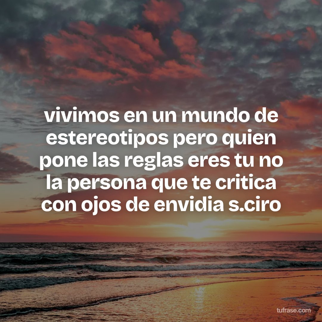 vivimos en un mundo de estereotipos pero quien pone las reglas eres tu no la persona que te critica con ojos de envidia s.ciro