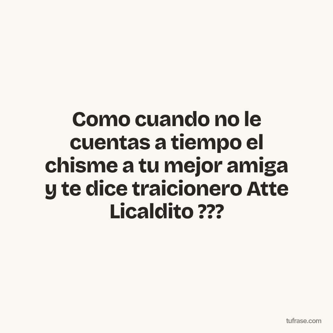Como cuando no le cuentas a tiempo el chisme a tu mejor amiga y te dice traicionero Atte Licaldito ???