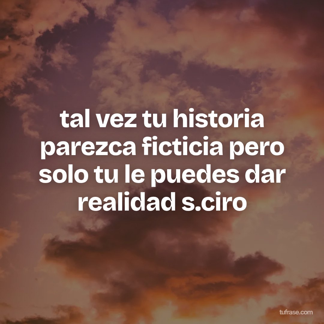 tal vez tu historia parezca ficticia pero solo tu le puedes dar realidad s.ciro