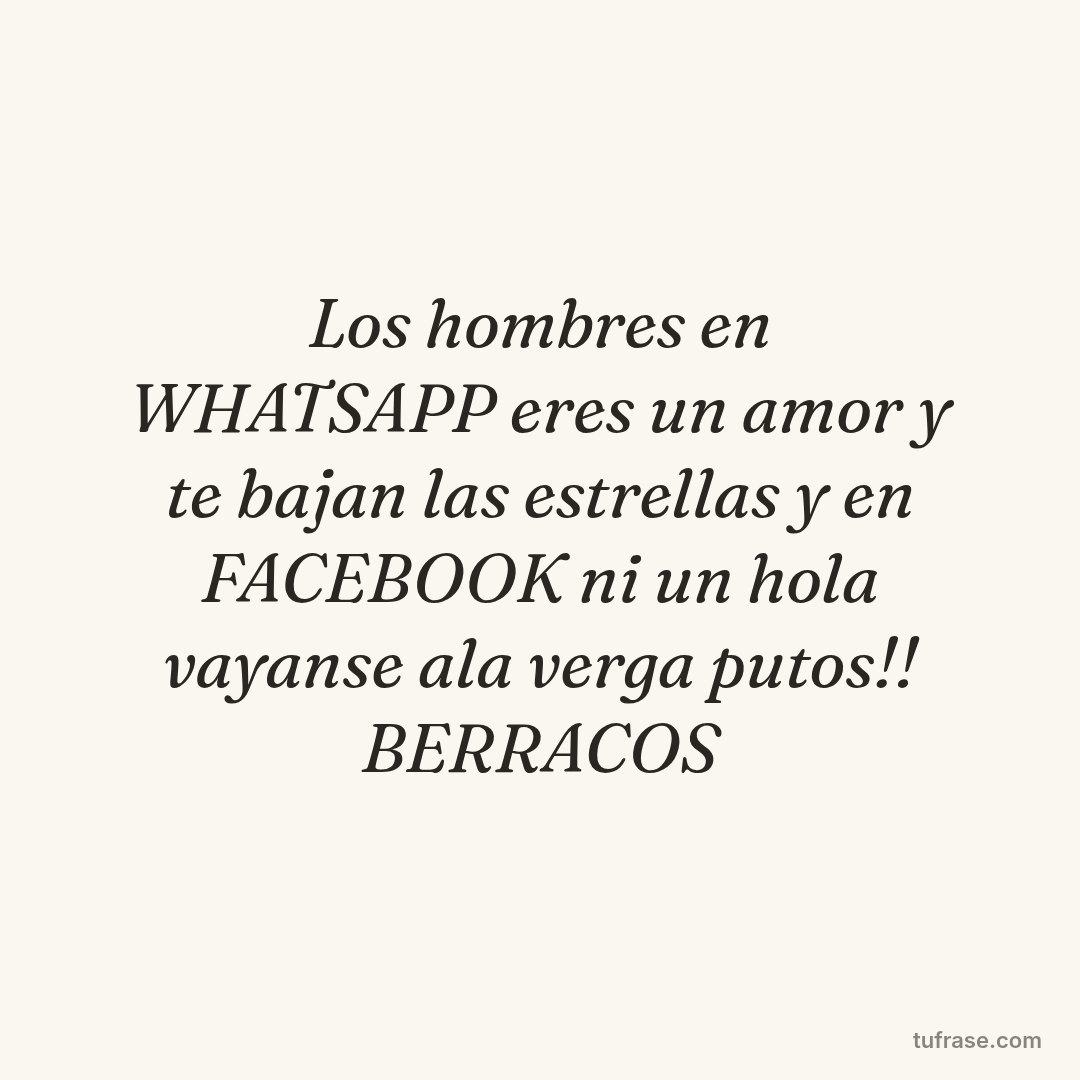 Los hombres en WHATSAPP eres un amor y te bajan las estrellas y en FACEBOOK ni un hola vayanse ala verga putos!! BERRACOS