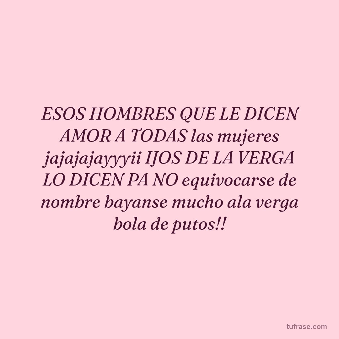 ESOS HOMBRES QUE LE DICEN AMOR A TODAS las mujeres jajajajayyyii IJOS DE LA VERGA LO DICEN PA NO equivocarse de nombre bayanse mucho ala verga bola de putos!!