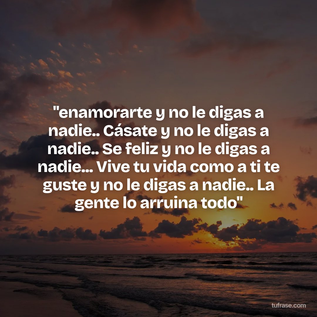"enamorarte y no le digas a nadie.. Cásate y no le digas a nadie.. Se feliz y no le digas a nadie... Vive tu vida como a ti te guste y no le digas a nadie.. La gente lo arruina todo"