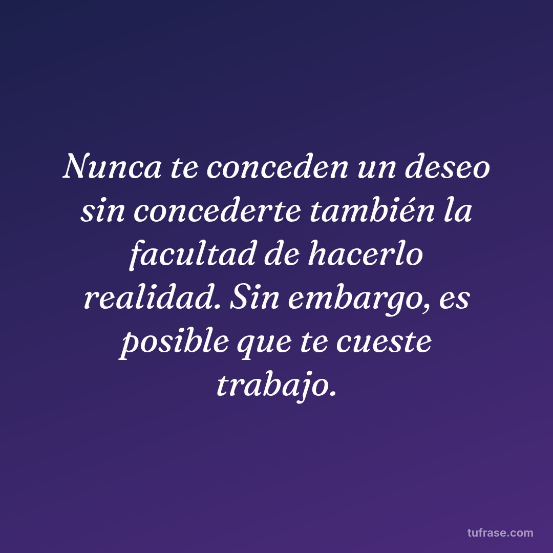 Nunca te conceden un deseo sin concederte también la facultad de hacerlo realidad. Sin embargo, es posible que te cueste trabajo.