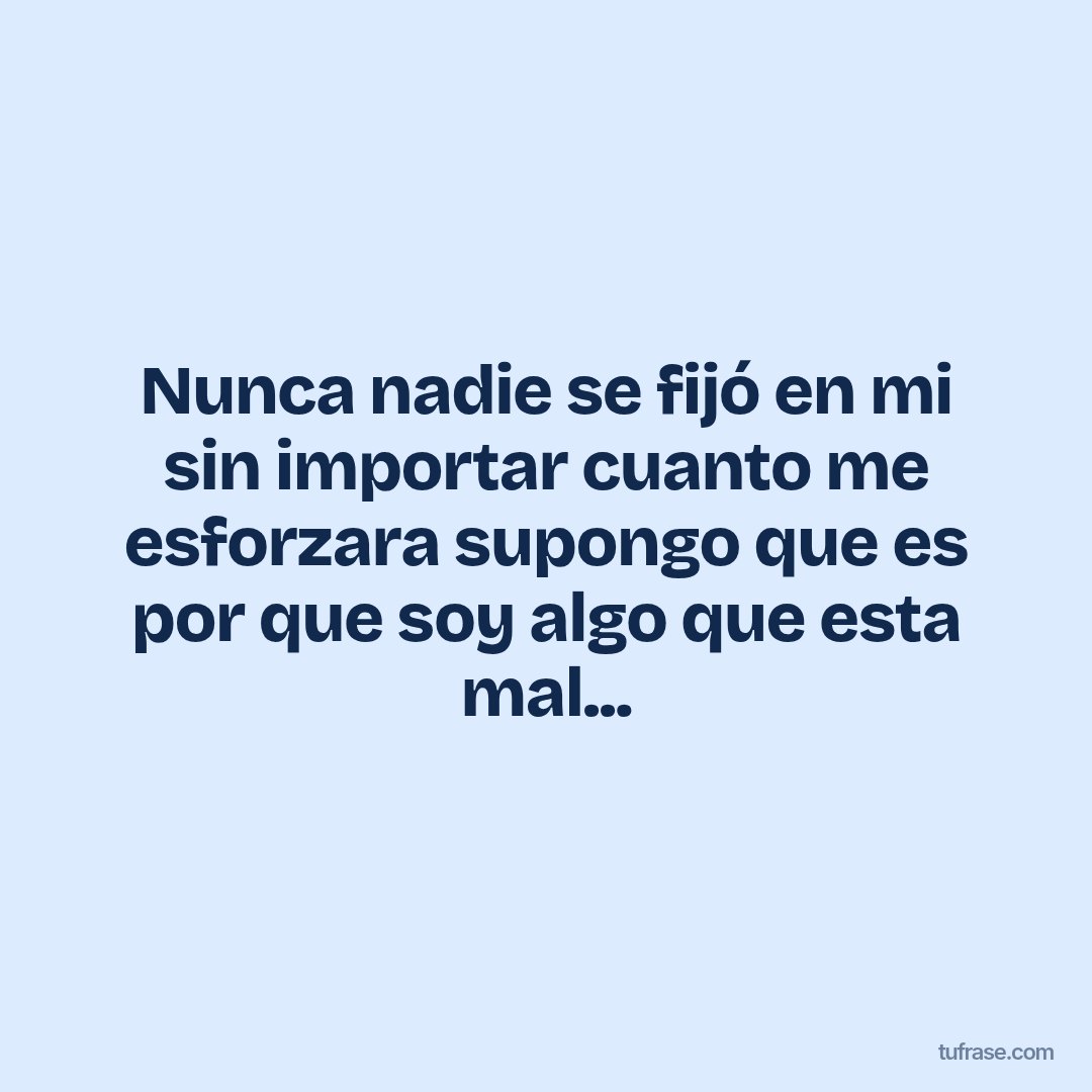 Nunca nadie se fijó en mi sin importar cuanto me esforzara supongo que es por que soy algo que esta mal...