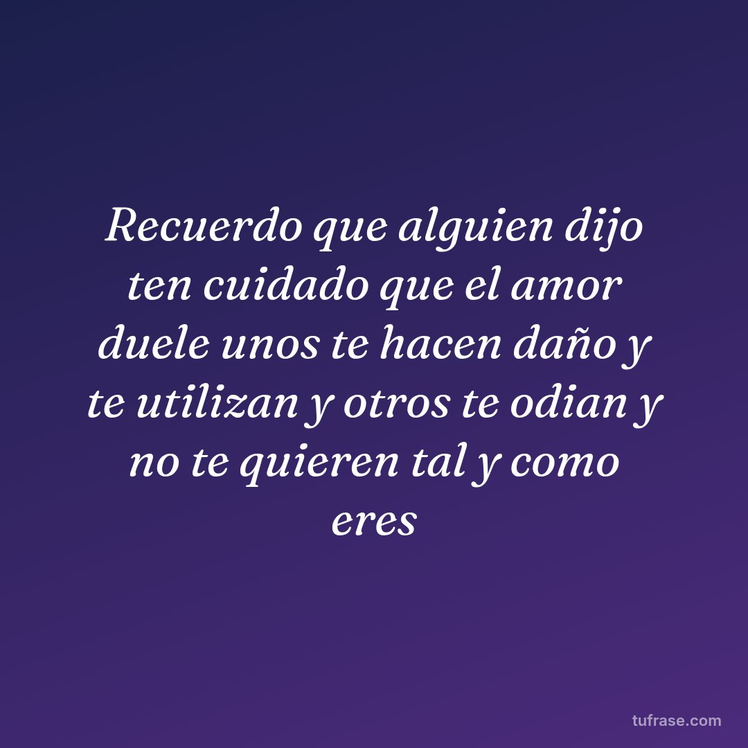 Recuerdo que alguien dijo ten cuidado que el amor duele unos te hacen daño y te utilizan y otros te odian y no te quieren tal y como eres