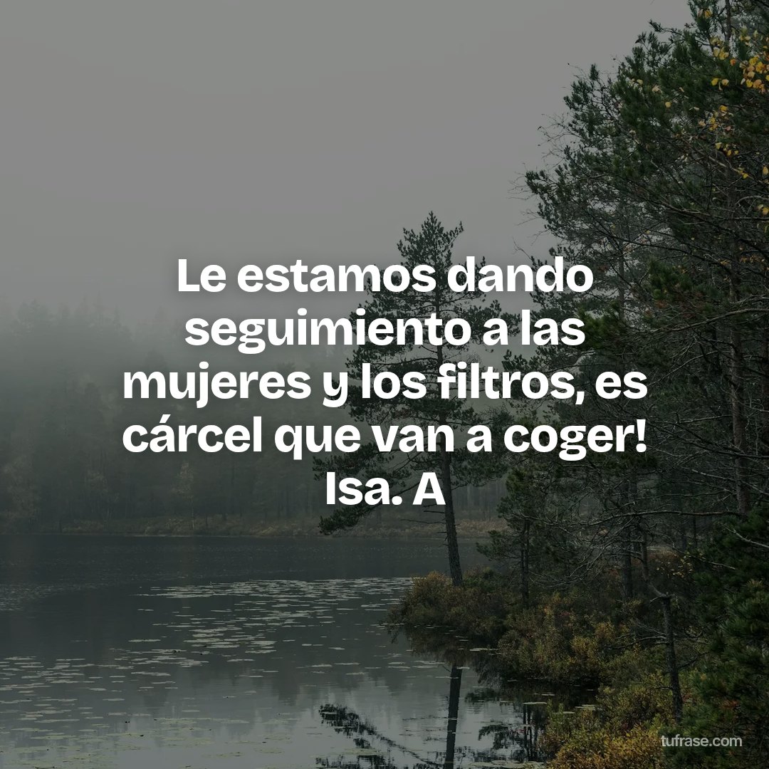 Le estamos dando seguimiento a las mujeres y los filtros, es cárcel que van a coger! Isa. A
