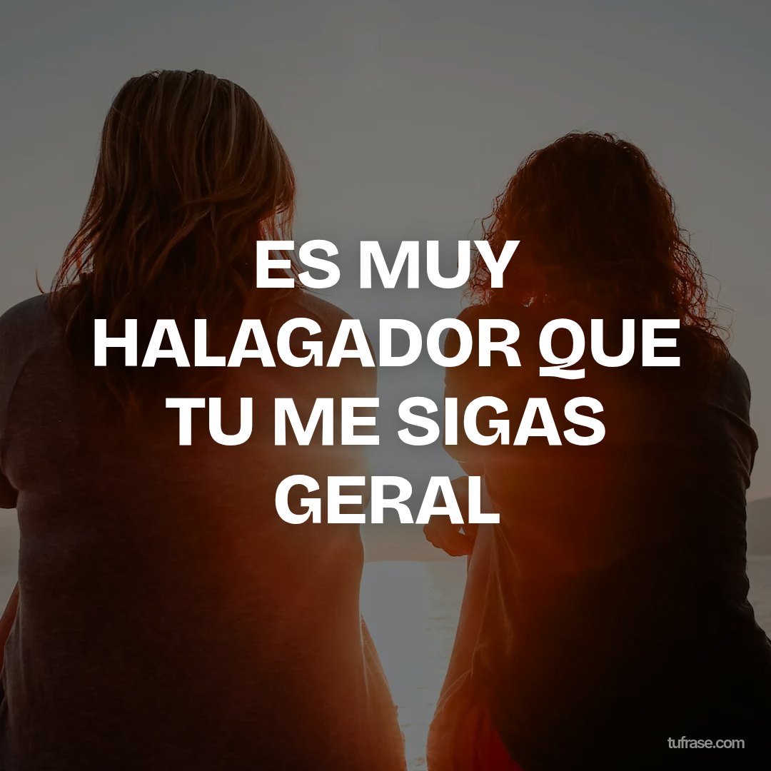 ES MUY HALAGADOR QUE TU ME SIGAS GERAL