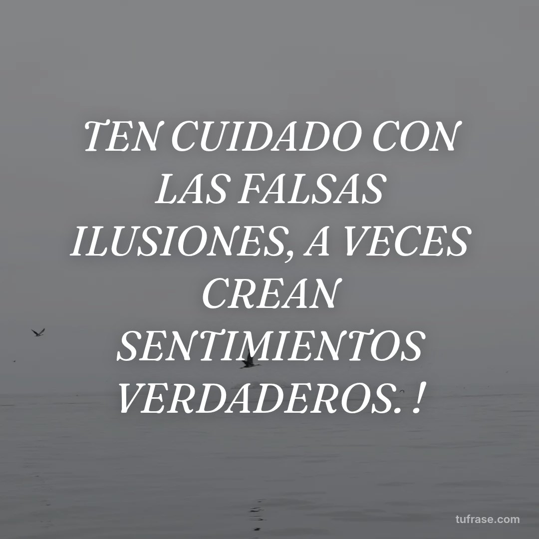 TEN CUIDADO CON LAS FALSAS ILUSIONES, A VECES CREAN SENTIMIENTOS VERDADEROS. !