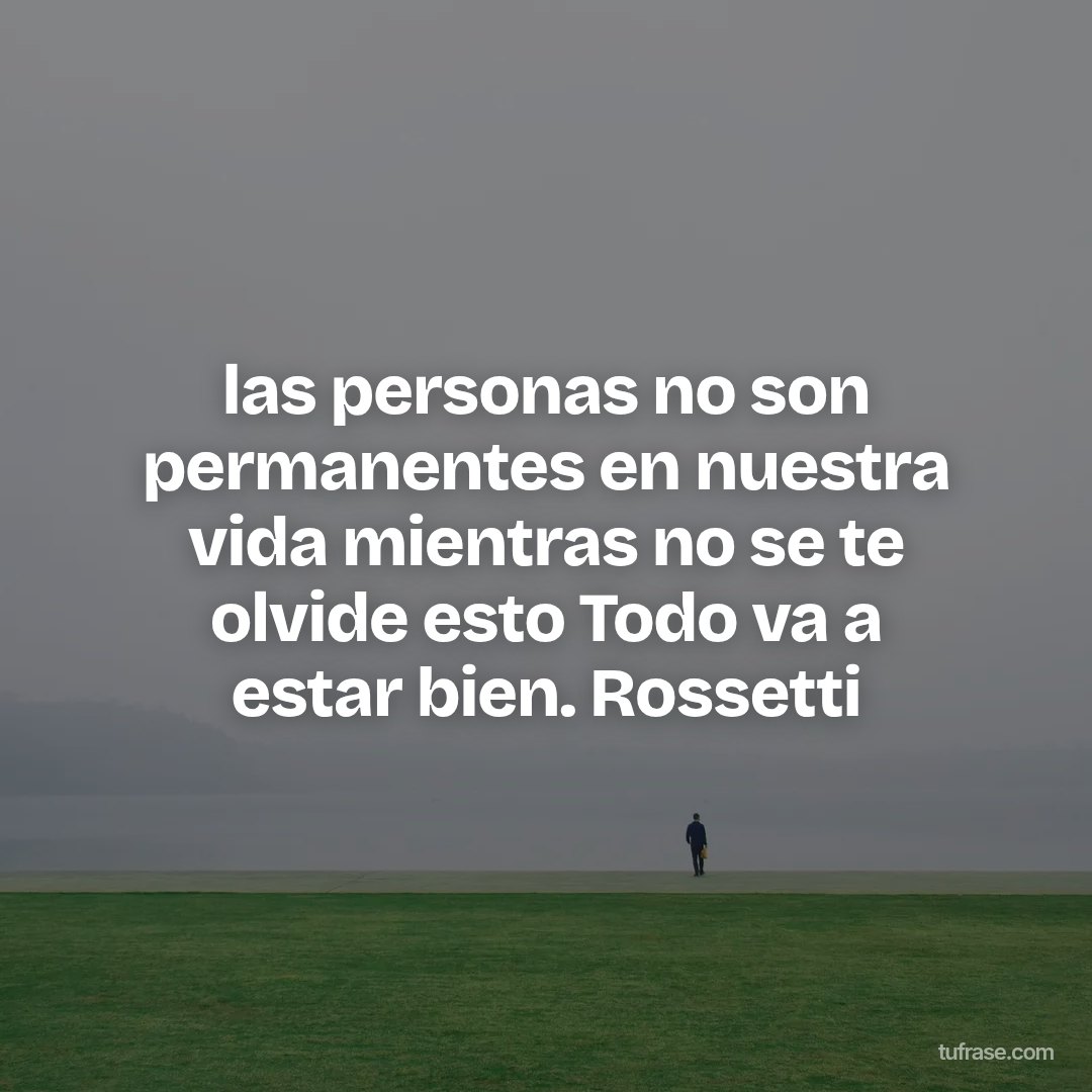 las personas no son permanentes en nuestra vida mientras no se te olvide esto Todo va a estar bien. Rossetti