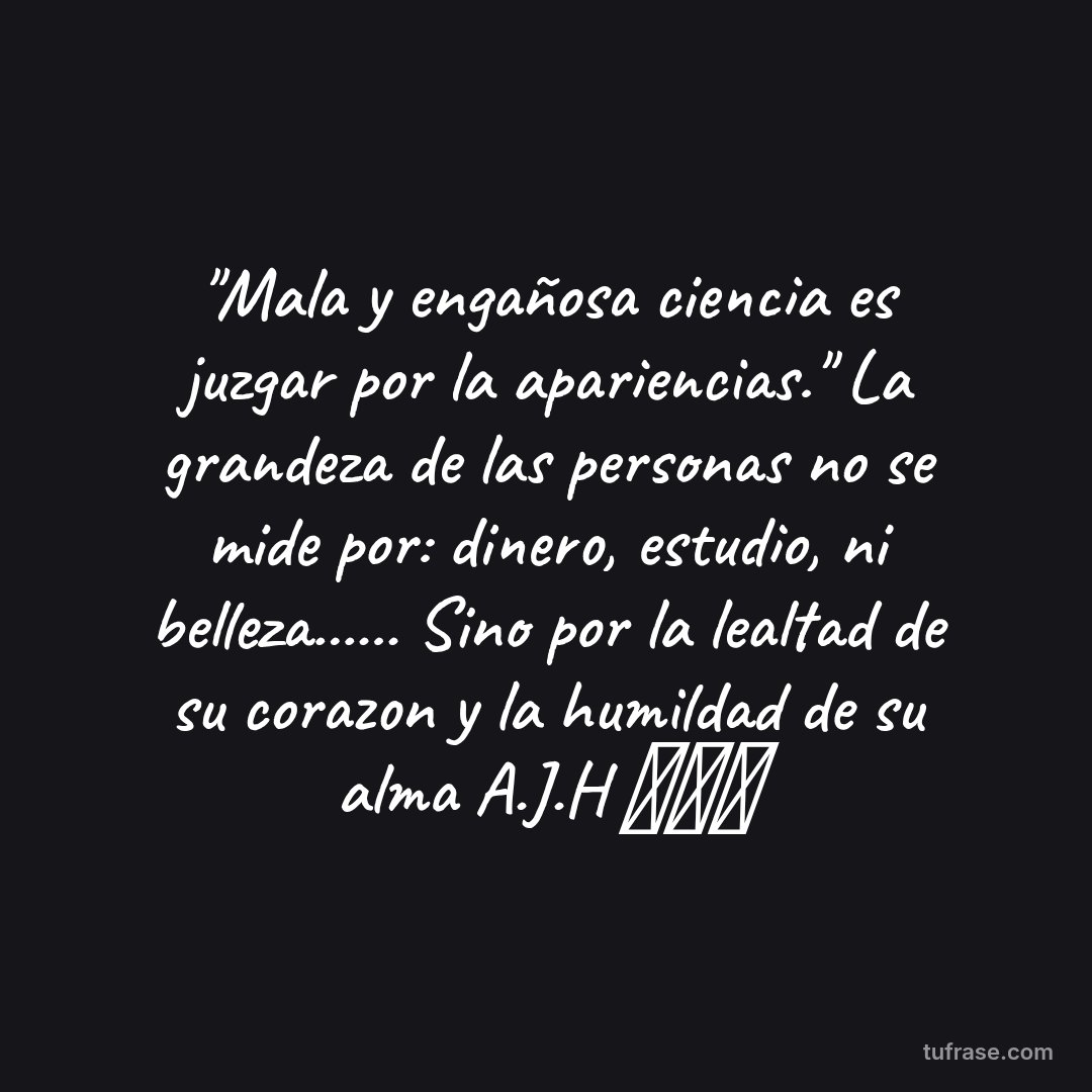 "Mala y engañosa ciencia es juzgar por la apariencias." La grandeza de las personas no se mide por: dinero, estudio, ni belleza...... Sino por la lealtad de su corazon y la humildad de su alma A.J.H ⏳⏳⏳