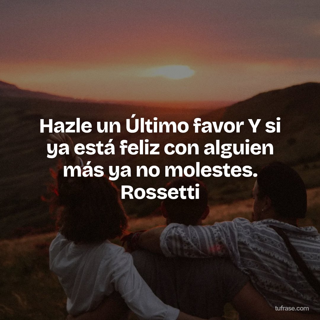 Hazle un Último favor Y si ya está feliz con alguien más ya no molestes. Rossetti