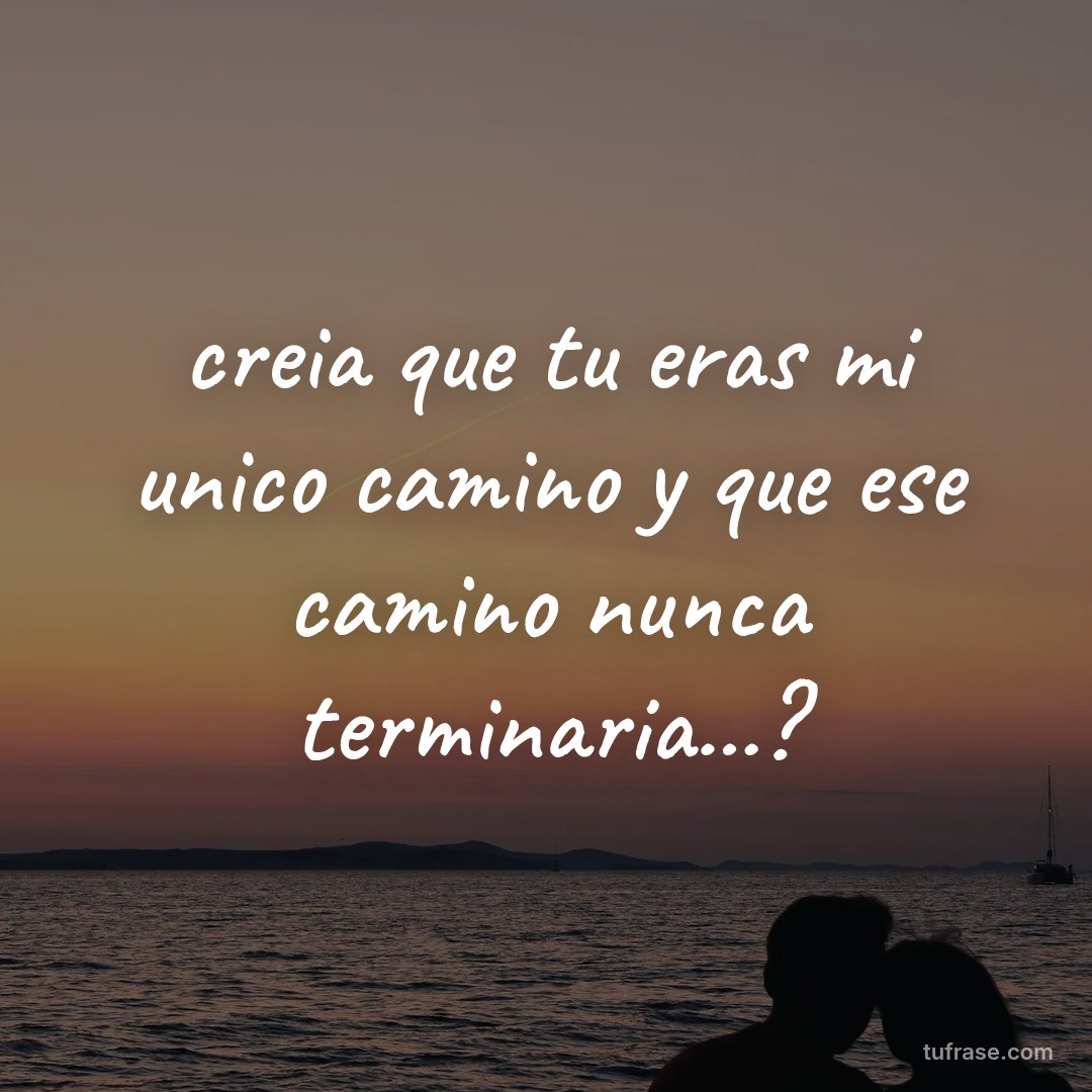 creia que tu eras mi unico camino y que ese camino nunca terminaria...?