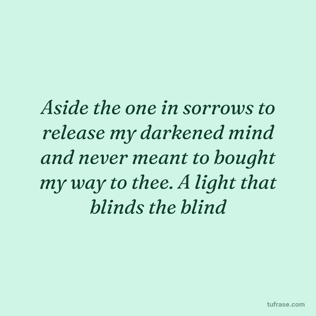 Aside the one in sorrows to release my darkened mind and never meant to bought my way to thee. A light that blinds the blind