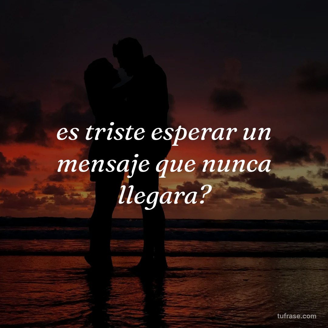 es triste esperar un mensaje que nunca llegara?