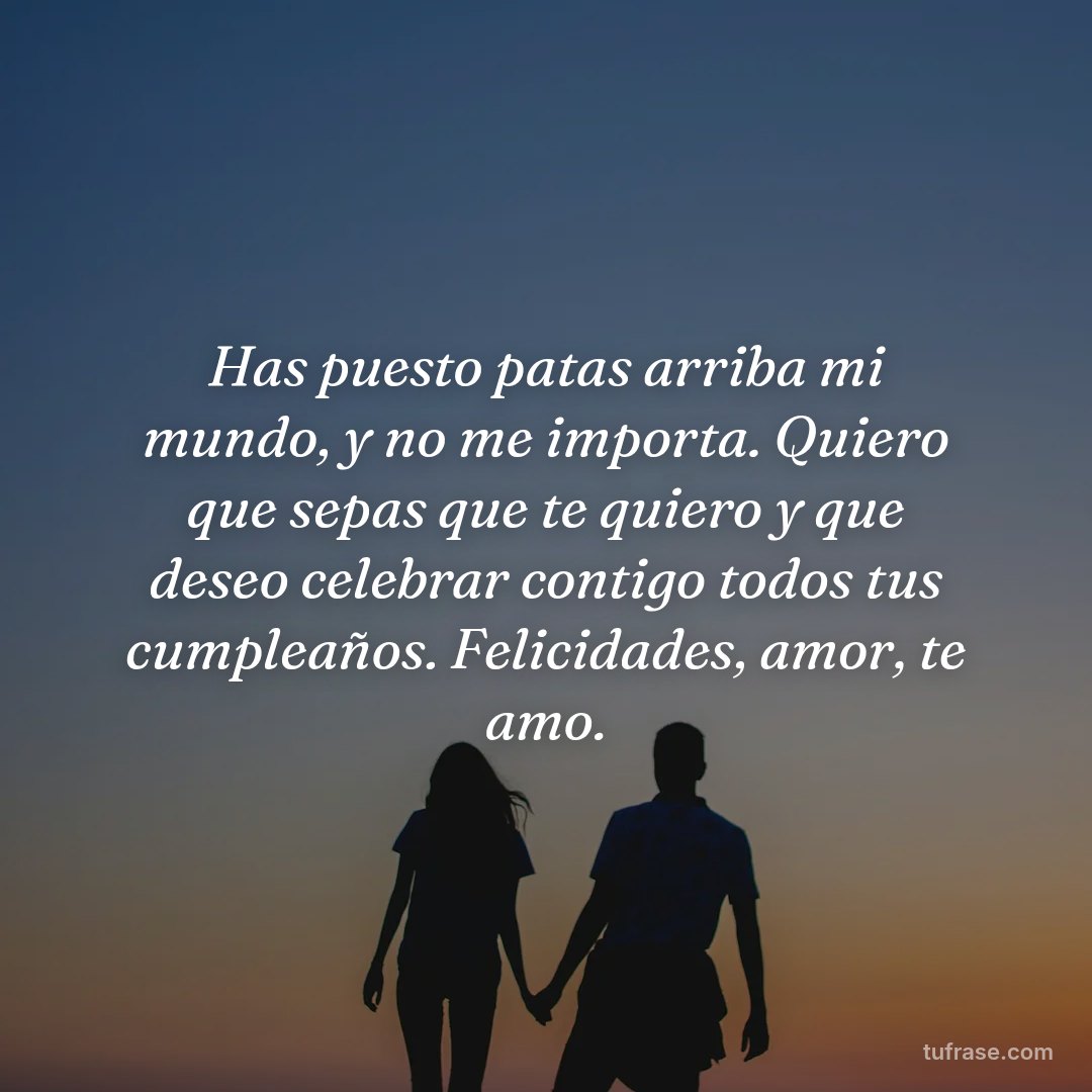 Has puesto patas arriba mi mundo, y no me importa. Quiero que sepas que te quiero y que deseo celebrar contigo todos tus cumpleaños. Felicidades, amor, te amo.