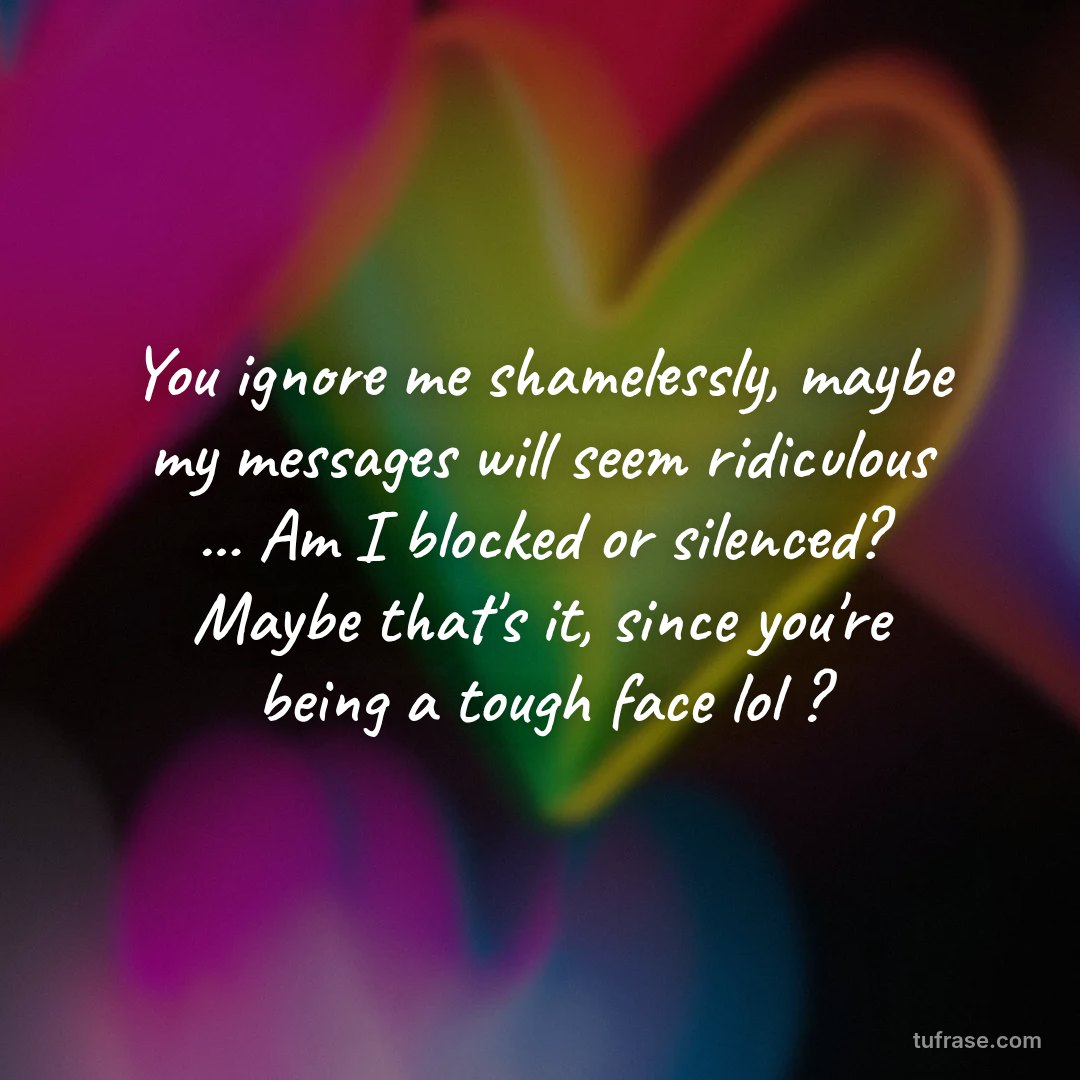 You ignore me shamelessly, maybe my messages will seem ridiculous ... Am I blocked or silenced? Maybe that's it, since you're being a tough face lol ?